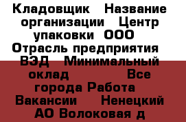 Кладовщик › Название организации ­ Центр упаковки, ООО › Отрасль предприятия ­ ВЭД › Минимальный оклад ­ 19 000 - Все города Работа » Вакансии   . Ненецкий АО,Волоковая д.